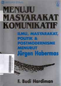 Menuju Masyarakat Komunikatif : ilmu, masyarakat, politik dan postmodernisme menurut Jurgen Habermas