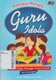Rahasia Menjadi Guru Idola : panduan memaksimalkan proses belajar mengajar secara kreatif dan interaktif