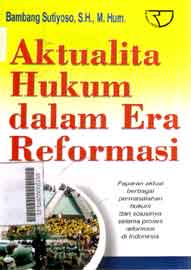 Aktualita Hukum Dalam Era Reformasi : paparan aktual berbagai permasalahan hukum dan solusinya selama proses reformasi di Indonesia